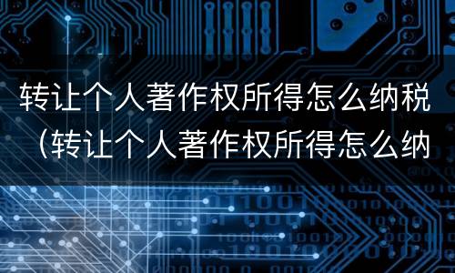 转让个人著作权所得怎么纳税（转让个人著作权所得怎么纳税申报）