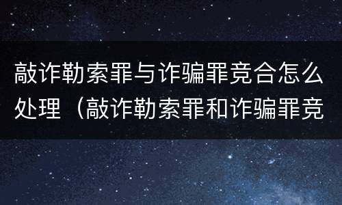 敲诈勒索罪与诈骗罪竞合怎么处理（敲诈勒索罪和诈骗罪竞合）