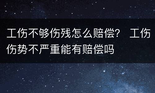 工伤不够伤残怎么赔偿？ 工伤伤势不严重能有赔偿吗