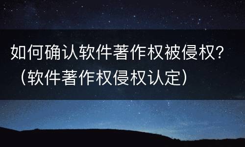 如何确认软件著作权被侵权？（软件著作权侵权认定）