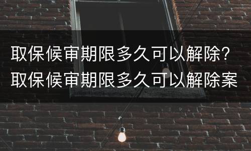 取保候审期限多久可以解除? 取保候审期限多久可以解除案底