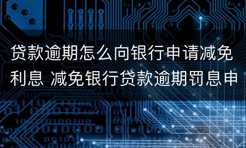 贷款逾期怎么向银行申请减免利息 减免银行贷款逾期罚息申请