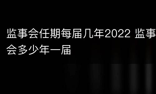 监事会任期每届几年2022 监事会多少年一届
