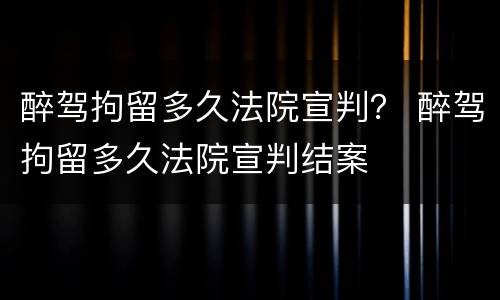 醉驾拘留多久法院宣判？ 醉驾拘留多久法院宣判结案