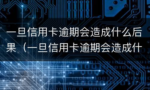 一旦信用卡逾期会造成什么后果（一旦信用卡逾期会造成什么后果呢）