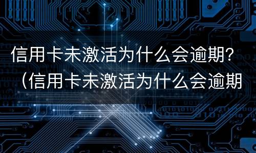 信用卡未激活为什么会逾期？（信用卡未激活为什么会逾期一天）