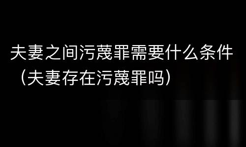 夫妻之间污蔑罪需要什么条件（夫妻存在污蔑罪吗）