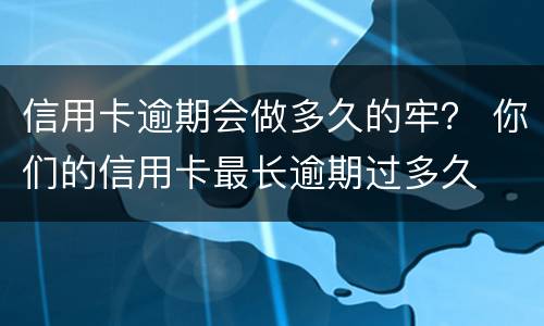 信用卡逾期会做多久的牢？ 你们的信用卡最长逾期过多久