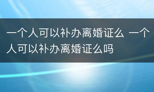 一个人可以补办离婚证么 一个人可以补办离婚证么吗