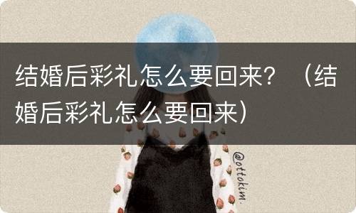 结婚后彩礼怎么要回来？（结婚后彩礼怎么要回来）