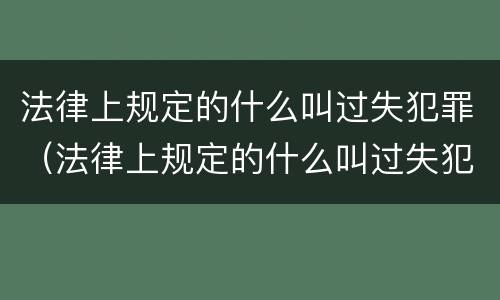 法律上规定的什么叫过失犯罪（法律上规定的什么叫过失犯罪罪名）
