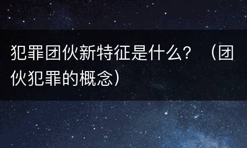 犯罪团伙新特征是什么？（团伙犯罪的概念）