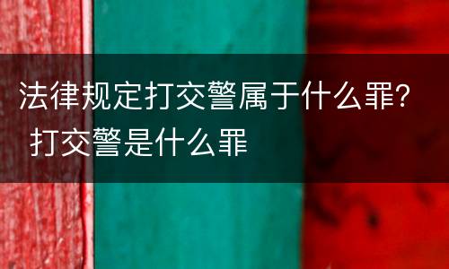 法律规定打交警属于什么罪？ 打交警是什么罪