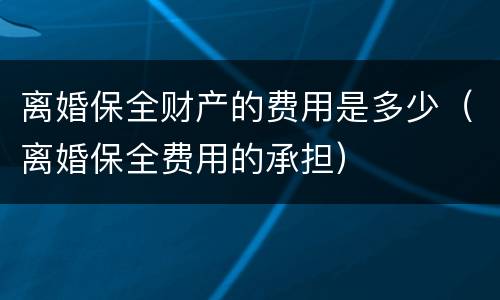离婚保全财产的费用是多少（离婚保全费用的承担）