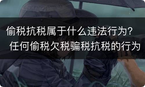偷税抗税属于什么违法行为？ 任何偷税欠税骗税抗税的行为都是违法行为