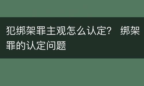 犯绑架罪主观怎么认定？ 绑架罪的认定问题