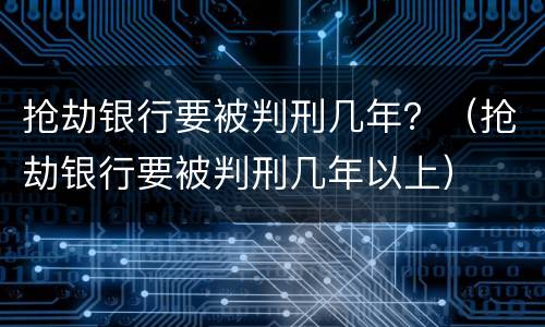 抢劫银行要被判刑几年？（抢劫银行要被判刑几年以上）