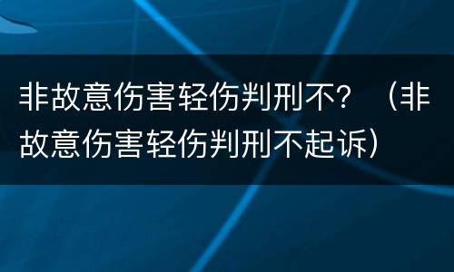 非故意伤害轻伤判刑不？（非故意伤害轻伤判刑不起诉）