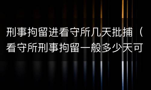 刑事拘留进看守所几天批捕（看守所刑事拘留一般多少天可以放出来）