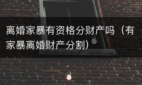 离婚家暴有资格分财产吗（有家暴离婚财产分割）