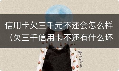 信用卡欠三千元不还会怎么样（欠三千信用卡不还有什么坏处）