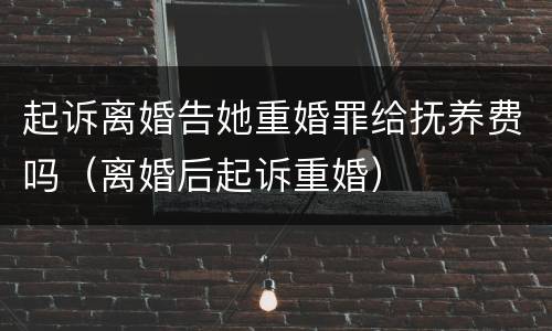 起诉离婚告她重婚罪给抚养费吗(离婚后起诉重婚) 起诉离婚告她重婚罪给抚养费吗(离婚后起诉重婚)
