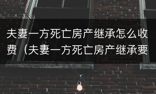 夫妻一方死亡房产继承怎么收费（夫妻一方死亡房产继承要交遗产税吗）