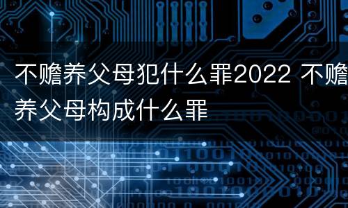 不赡养父母犯什么罪2022 不赡养父母构成什么罪