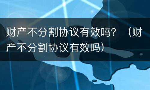 财产不分割协议有效吗？（财产不分割协议有效吗）