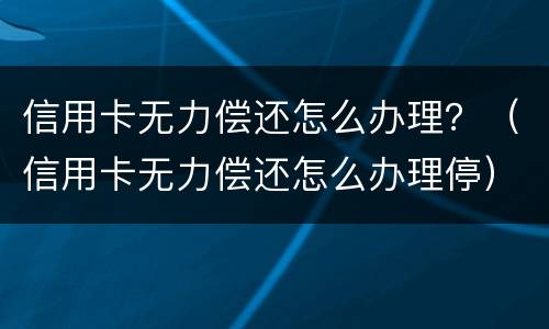 信用卡无力偿还怎么办理？（信用卡无力偿还怎么办理停）