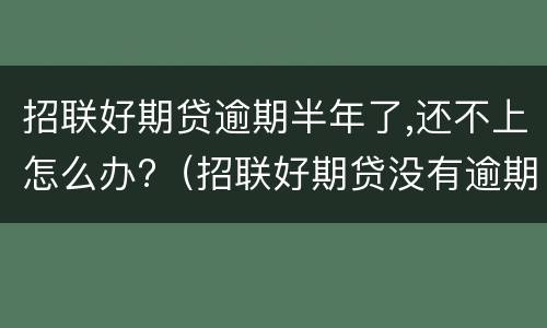 招联好期贷逾期半年了,还不上怎么办?（招联好期贷没有逾期为什么还款了不能借款）