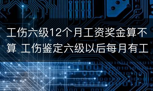 工伤六级12个月工资奖金算不算 工伤鉴定六级以后每月有工资吗?