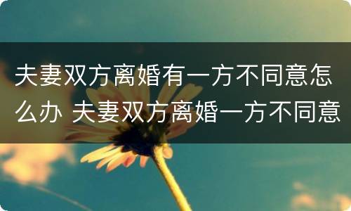 夫妻双方离婚有一方不同意怎么办 夫妻双方离婚一方不同意怎么办?彩超怎么分