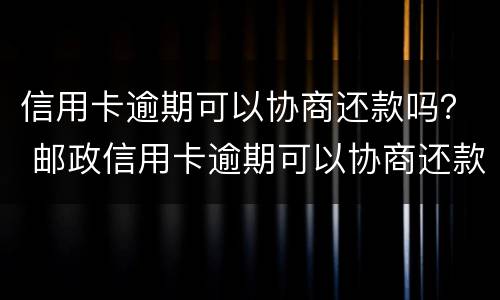 信用卡逾期可以协商还款吗？ 邮政信用卡逾期可以协商还款吗
