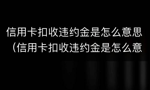 信用卡扣收违约金是怎么意思（信用卡扣收违约金是怎么意思啊）