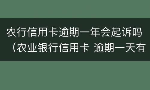 农行信用卡逾期一年会起诉吗（农业银行信用卡 逾期一天有没有影响?）