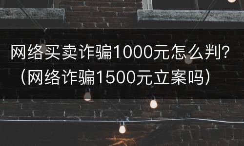 网络买卖诈骗1000元怎么判？（网络诈骗1500元立案吗）