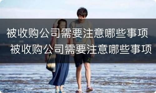 被收购公司需要注意哪些事项 被收购公司需要注意哪些事项呢