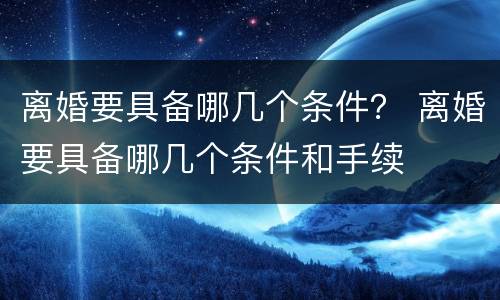 离婚要具备哪几个条件？ 离婚要具备哪几个条件和手续
