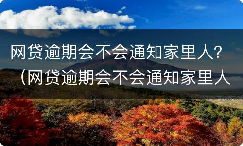 网贷逾期会不会通知家里人？（网贷逾期会不会通知家里人还款）