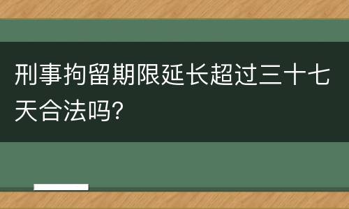 刑事拘留期限延长超过三十七天合法吗？