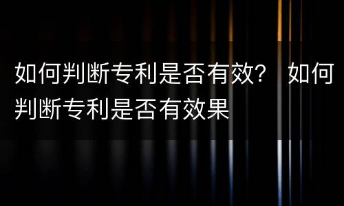 如何判断专利是否有效？ 如何判断专利是否有效果