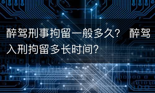 醉驾刑事拘留一般多久？ 醉驾入刑拘留多长时间?