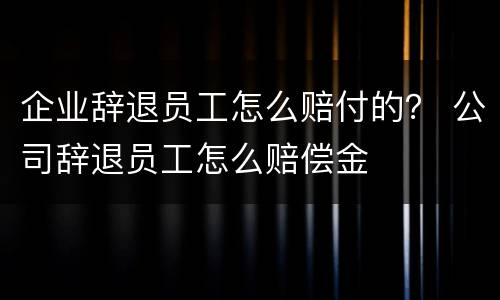 企业辞退员工怎么赔付的？ 公司辞退员工怎么赔偿金