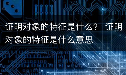 证明对象的特征是什么？ 证明对象的特征是什么意思