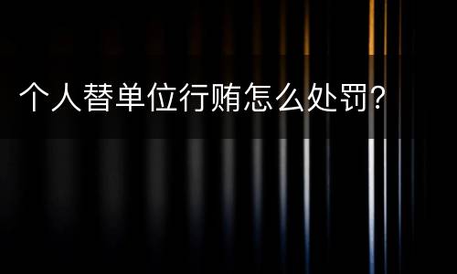 个人替单位行贿怎么处罚？
