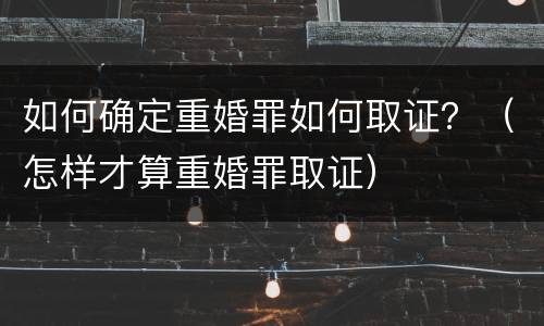如何确定重婚罪如何取证？（怎样才算重婚罪取证）