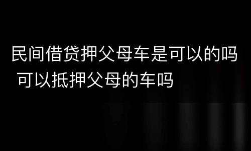 民间借贷押父母车是可以的吗 可以抵押父母的车吗