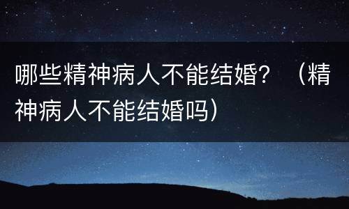 哪些精神病人不能结婚？（精神病人不能结婚吗）