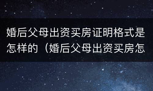 婚后父母出资买房证明格式是怎样的（婚后父母出资买房怎么留证据）